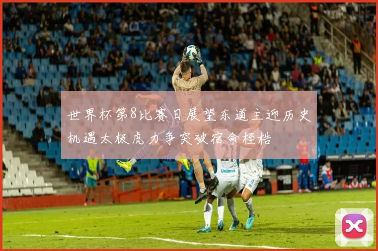 世界杯第8比赛日展望东道主迎历史机遇太极虎力争突破宿命桎梏