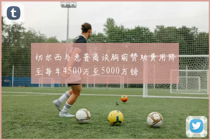 切尔西与惠普商谈胸前赞助费用降至每年4500万至5000万镑
