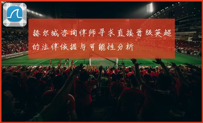 赫尔城咨询律师寻求直接晋级英超的法律依据与可能性分析