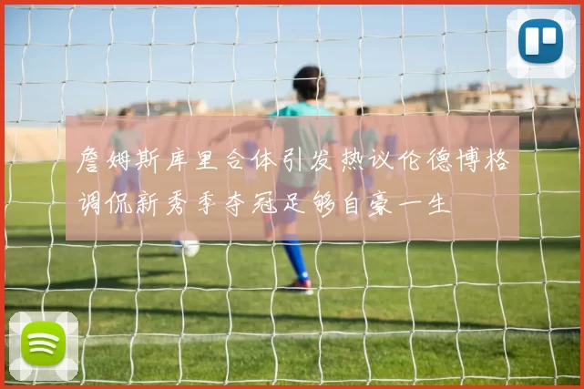 詹姆斯库里合体引发热议伦德博格调侃新秀季夺冠足够自豪一生