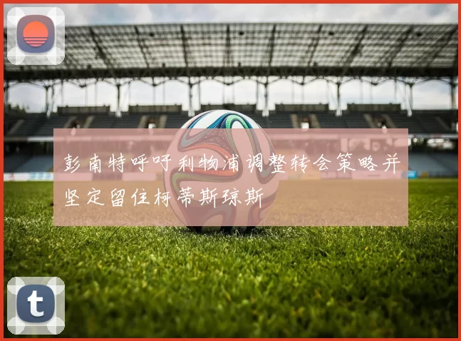 彭南特呼吁利物浦调整转会策略并坚定留住柯蒂斯琼斯
