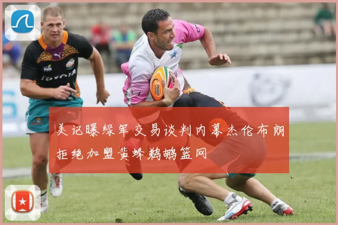 美记曝绿军交易谈判内幕杰伦布朗拒绝加盟黄蜂鹈鹕篮网