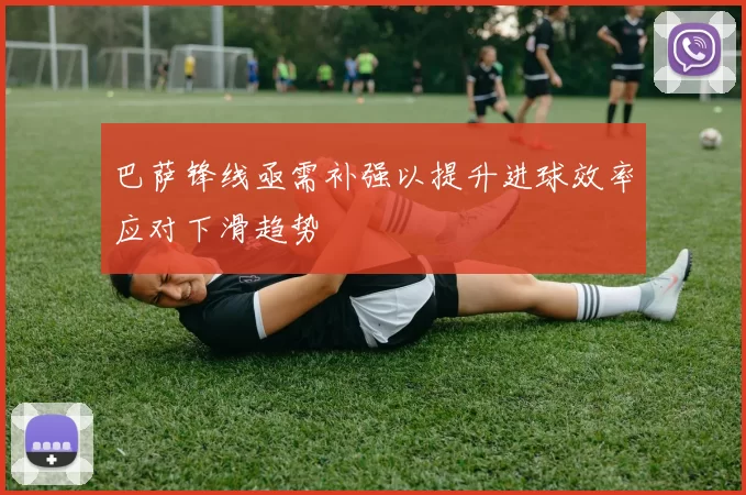 巴萨锋线亟需补强以提升进球效率应对下滑趋势