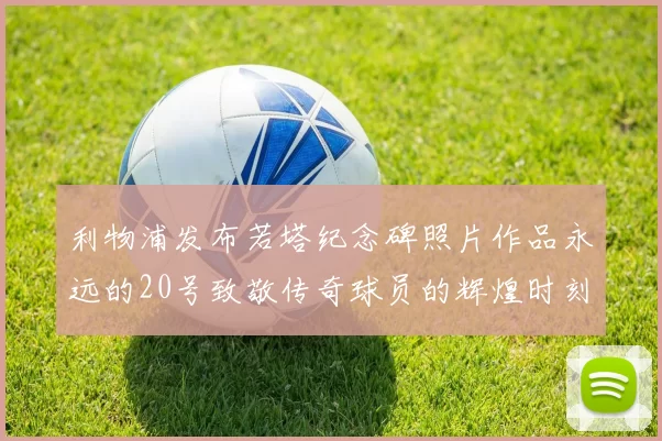 利物浦发布若塔纪念碑照片作品永远的20号致敬传奇球员的辉煌时刻