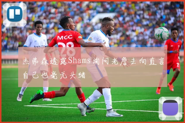杰弗森透露Shams询问老詹去向直言自己也毫无头绪