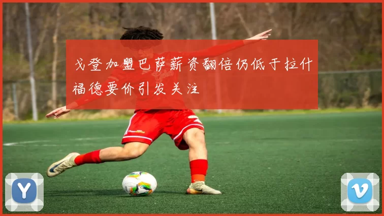 戈登加盟巴萨薪资翻倍仍低于拉什福德要价引发关注