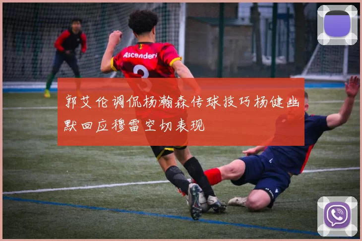 郭艾伦调侃杨瀚森传球技巧杨健幽默回应穆雷空切表现