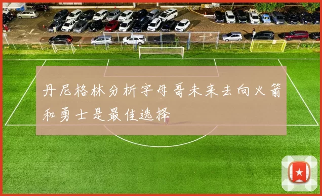 丹尼格林分析字母哥未来去向火箭和勇士是最佳选择