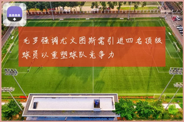 毛罗强调尤文图斯需引进四名顶级球员以重塑球队竞争力