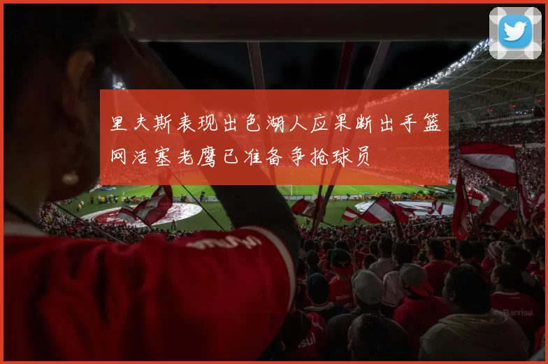 里夫斯表现出色湖人应果断出手篮网活塞老鹰已准备争抢球员