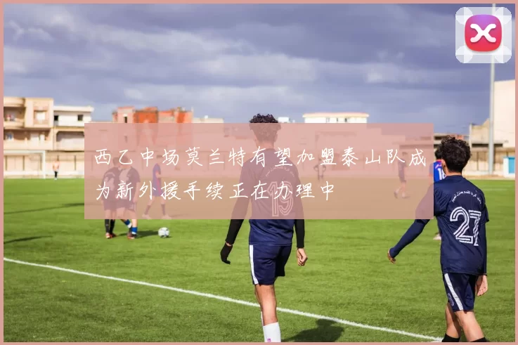 西乙中场莫兰特有望加盟泰山队成为新外援手续正在办理中