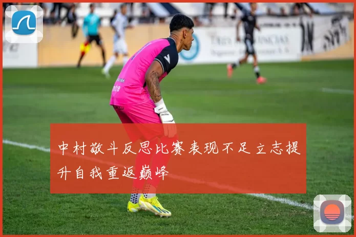 中村敬斗反思比赛表现不足立志提升自我重返巅峰