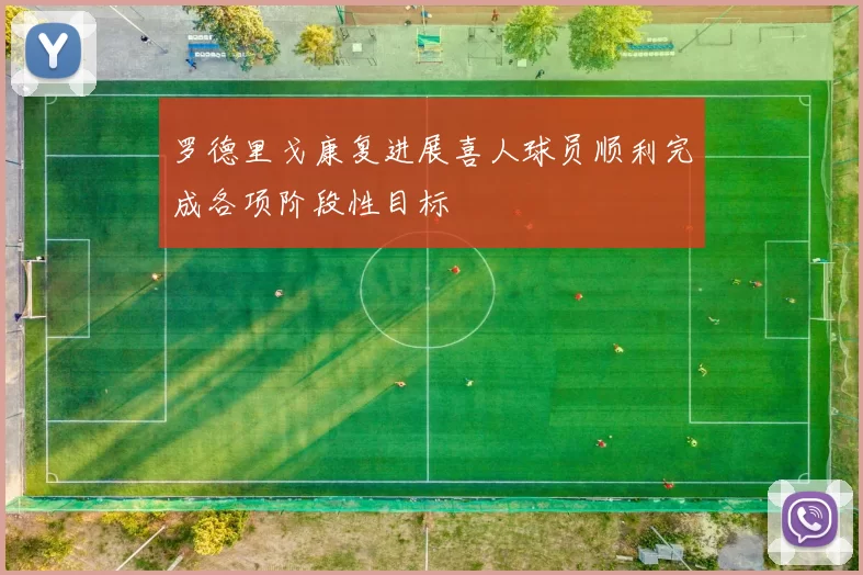 罗德里戈康复进展喜人球员顺利完成各项阶段性目标
