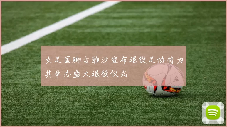 女足国脚古雅沙宣布退役足协将为其举办盛大退役仪式
