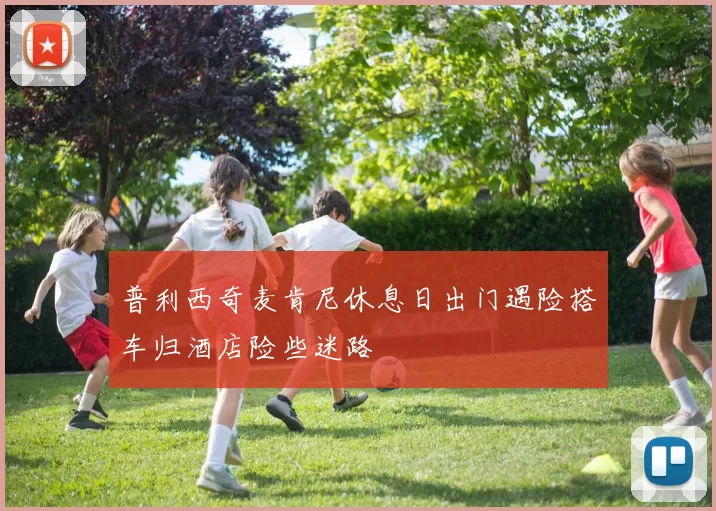 普利西奇麦肯尼休息日出门遇险搭车归酒店险些迷路