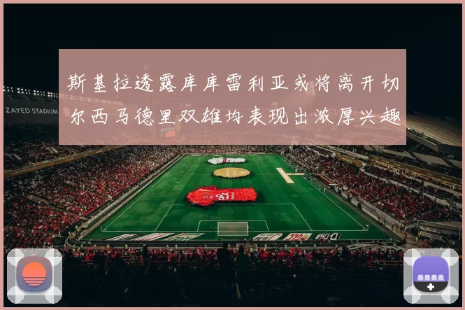 斯基拉透露库库雷利亚或将离开切尔西马德里双雄均表现出浓厚兴趣