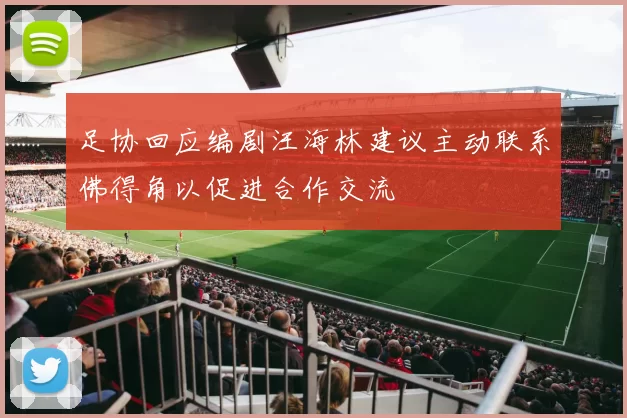 足协回应编剧汪海林建议主动联系佛得角以促进合作交流