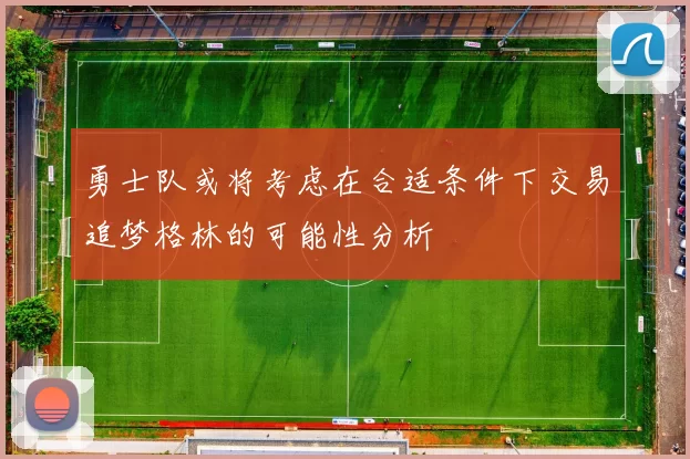 勇士队或将考虑在合适条件下交易追梦格林的可能性分析